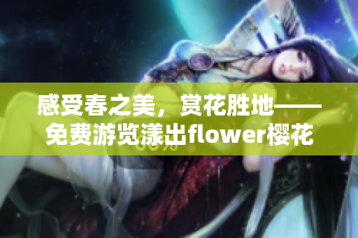 感受春之美，赏花胜地——免费游览漾出flower樱花景区