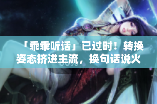 「乖乖听话」已过时！转换姿态挤进主流，换句话说火上添油