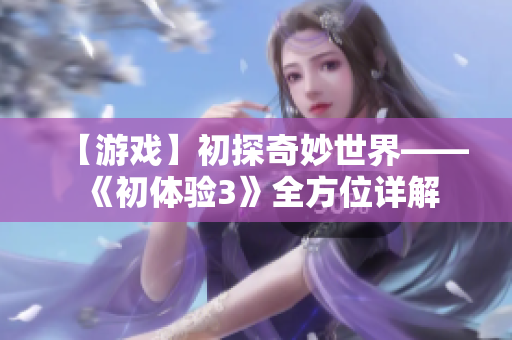 【游戏】初探奇妙世界——《初体验3》全方位详解