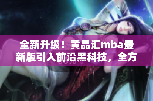 全新升级！黄品汇mba最新版引入前沿黑科技，全方位解锁更多功能