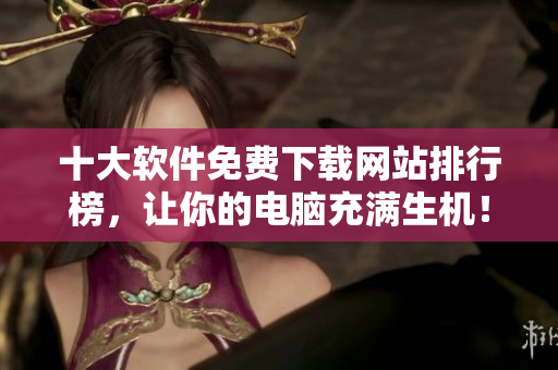 十大软件免费下载网站排行榜，让你的电脑充满生机！