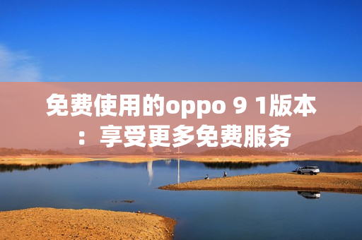 免费使用的oppo 9 1版本：享受更多免费服务