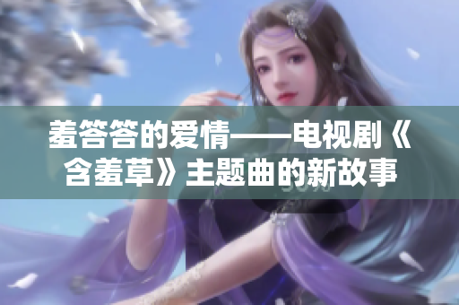 羞答答的爱情——电视剧《含羞草》主题曲的新故事