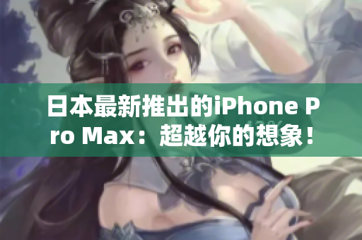 日本最新推出的iPhone Pro Max：超越你的想象！