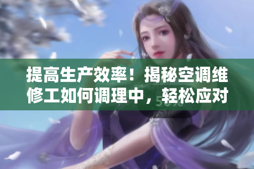 提高生产效率！揭秘空调维修工如何调理中，轻松应对繁忙工作