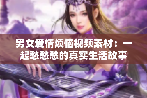 男女爱情烦恼视频素材：一起愁愁愁的真实生活故事