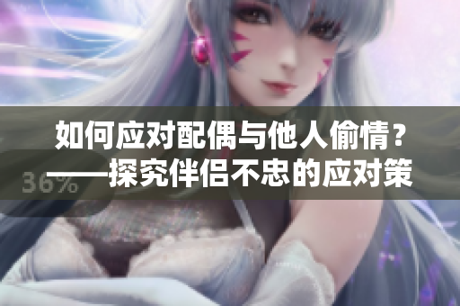 如何应对配偶与他人偷情？——探究伴侣不忠的应对策略