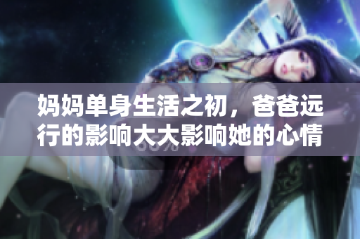 妈妈单身生活之初，爸爸远行的影响大大影响她的心情