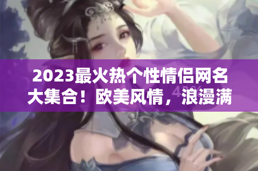 2023最火热个性情侣网名大集合！欧美风情，浪漫满满！