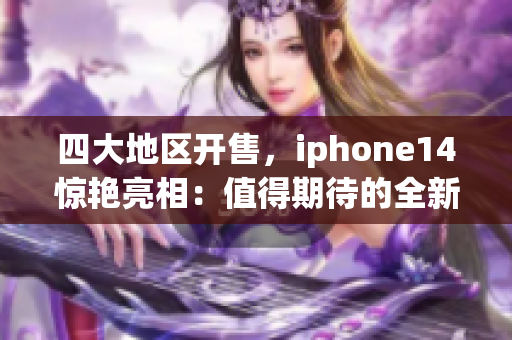 四大地区开售，iphone14惊艳亮相：值得期待的全新智能手机