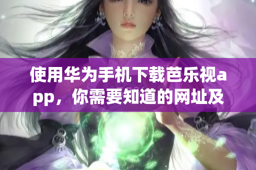 使用华为手机下载芭乐视app，你需要知道的网址及操作步骤