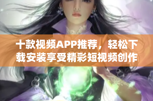 十款视频APP推荐，轻松下载安装享受精彩短视频创作(1)