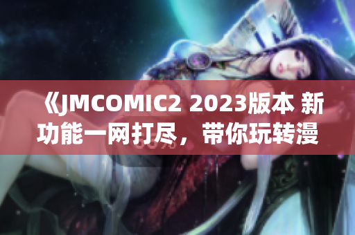 《JMCOMIC2 2023版本 新功能一网打尽，带你玩转漫画新世界！》(1)