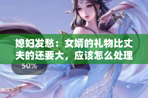 媳妇发愁：女婿的礼物比丈夫的还要大，应该怎么处理？