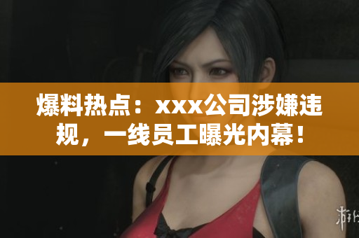 爆料热点：xxx公司涉嫌违规，一线员工曝光内幕！