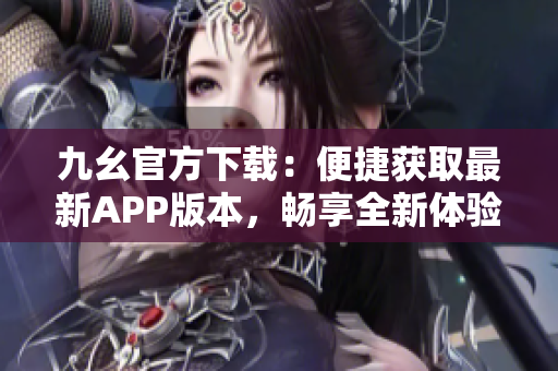 九幺官方下载：便捷获取最新APP版本，畅享全新体验