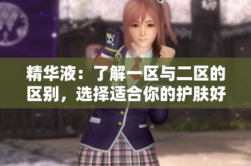 精华液：了解一区与二区的区别，选择适合你的护肤好物