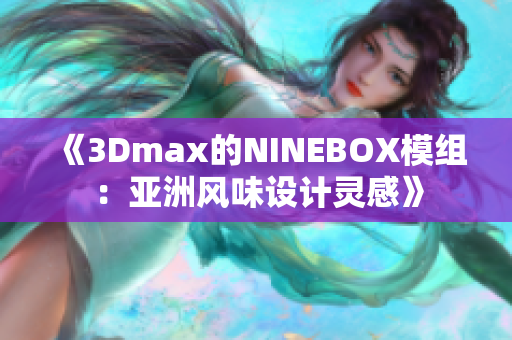 《3Dmax的NINEBOX模组：亚洲风味设计灵感》