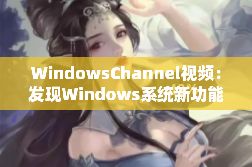 WindowsChannel视频：发现Windows系统新功能，让系统更智能