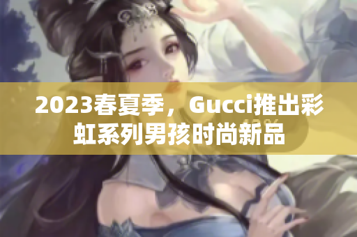 2023春夏季，Gucci推出彩虹系列男孩时尚新品