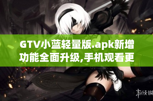 GTV小蓝轻量版.apk新增功能全面升级,手机观看更畅快