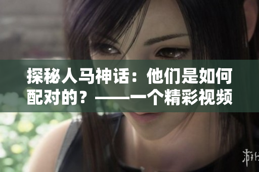 探秘人马神话：他们是如何配对的？——一个精彩视频