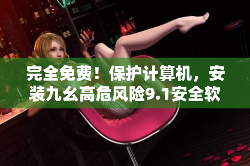 完全免费！保护计算机，安装九幺高危风险9.1安全软件