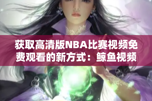 获取高清版NBA比赛视频免费观看的新方式：鲸鱼视频平台