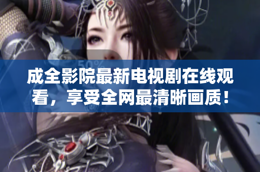 成全影院最新电视剧在线观看，享受全网最清晰画质！