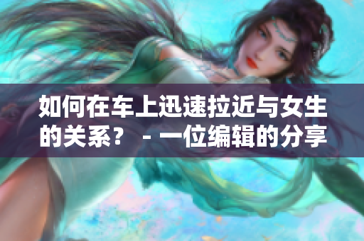 如何在车上迅速拉近与女生的关系？ - 一位编辑的分享