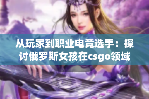 从玩家到职业电竞选手：探讨俄罗斯女孩在csgo领域的崛起