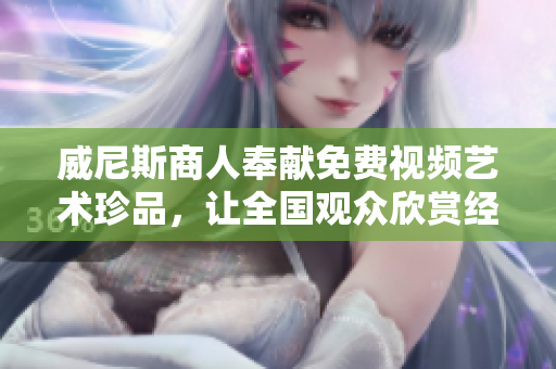 威尼斯商人奉献免费视频艺术珍品，让全国观众欣赏经典流传不止！