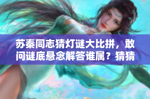 苏秦同志猜灯谜大比拼，敢问谜底悬念解答谁属？猜猜看！