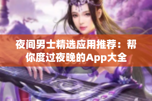 夜间男士精选应用推荐：帮你度过夜晚的App大全