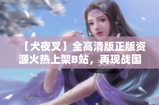【犬夜叉】全高清版正版资源火热上架B站，再现战国时代恢弘史诗！