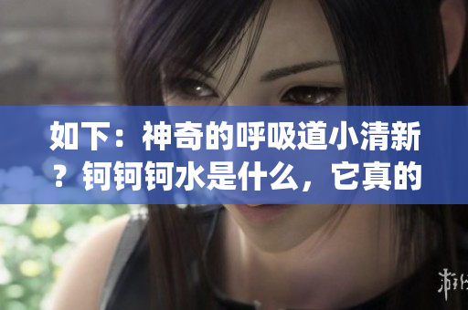 如下：神奇的呼吸道小清新？钶钶钶水是什么，它真的有那么神奇嘛？(1)