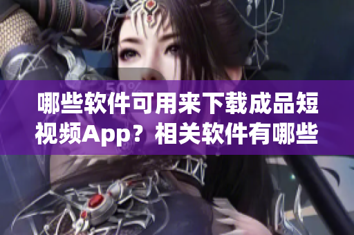 哪些软件可用来下载成品短视频App？相关软件有哪些？