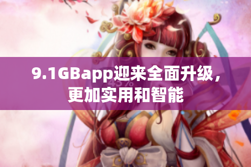 9.1GBapp迎来全面升级，更加实用和智能