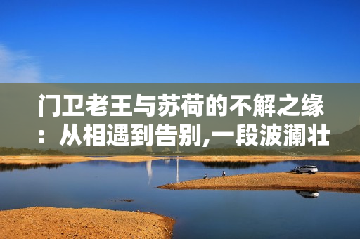 门卫老王与苏荷的不解之缘：从相遇到告别,一段波澜壮阔的友谊