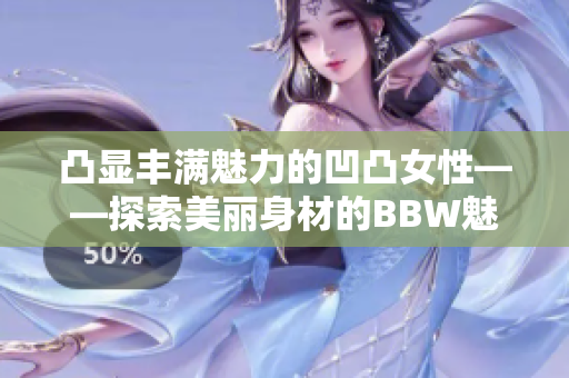 凸显丰满魅力的凹凸女性——探索美丽身材的BBW魅力悦人诱惑