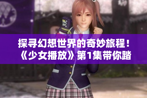 探寻幻想世界的奇妙旅程！《少女播放》第1集带你踏入神秘之门