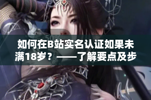 如何在B站实名认证如果未满18岁？——了解要点及步骤