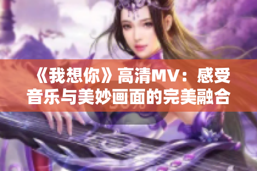 《我想你》高清MV：感受音乐与美妙画面的完美融合