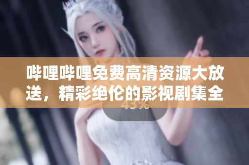 哔哩哔哩免费高清资源大放送，精彩绝伦的影视剧集全都免费观看！