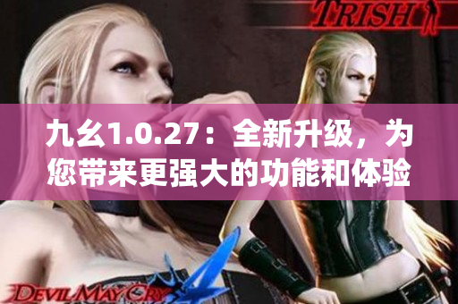 九幺1.0.27：全新升级，为您带来更强大的功能和体验(1)