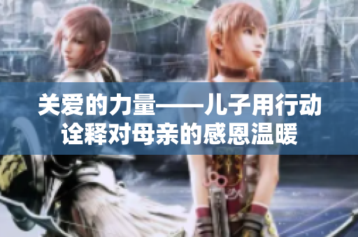 关爱的力量——儿子用行动诠释对母亲的感恩温暖
