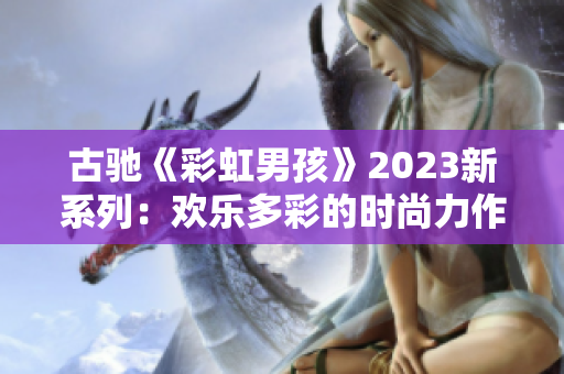 古驰《彩虹男孩》2023新系列：欢乐多彩的时尚力作