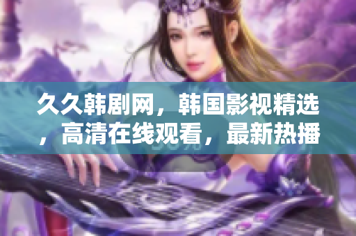 久久韩剧网，韩国影视精选，高清在线观看，最新热播韩剧大全