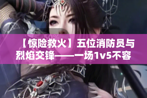 【惊险救火】五位消防员与烈焰交锋——一场1v5不容错过的生死较量