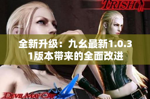 全新升级：九幺最新1.0.31版本带来的全面改进